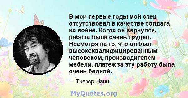 В мои первые годы мой отец отсутствовал в качестве солдата на войне. Когда он вернулся, работа была очень трудно. Несмотря на то, что он был высококвалифицированным человеком, производителем мебели, платеж за эту работу 