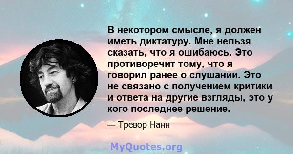 В некотором смысле, я должен иметь диктатуру. Мне нельзя сказать, что я ошибаюсь. Это противоречит тому, что я говорил ранее о слушании. Это не связано с получением критики и ответа на другие взгляды, это у кого