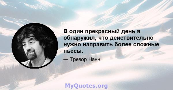 В один прекрасный день я обнаружил, что действительно нужно направить более сложные пьесы.