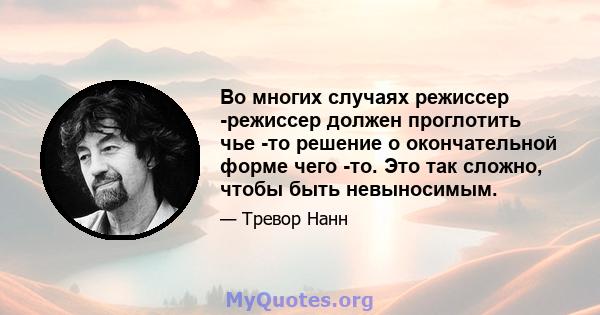 Во многих случаях режиссер -режиссер должен проглотить чье -то решение о окончательной форме чего -то. Это так сложно, чтобы быть невыносимым.