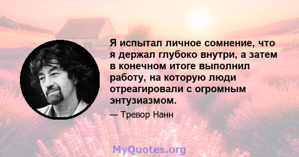 Я испытал личное сомнение, что я держал глубоко внутри, а затем в конечном итоге выполнил работу, на которую люди отреагировали с огромным энтузиазмом.