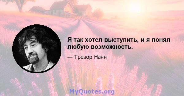 Я так хотел выступить, и я понял любую возможность.