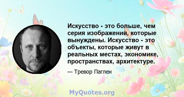 Искусство - это больше, чем серия изображений, которые вынуждены. Искусство - это объекты, которые живут в реальных местах, экономике, пространствах, архитектуре.