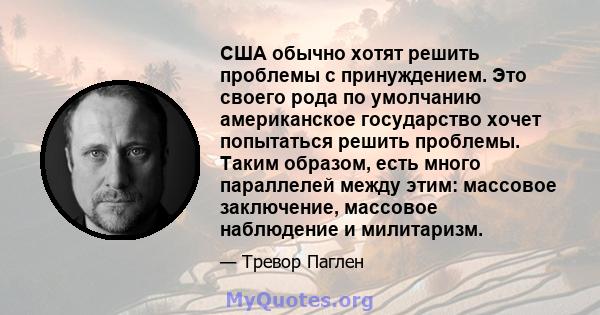 США обычно хотят решить проблемы с принуждением. Это своего рода по умолчанию американское государство хочет попытаться решить проблемы. Таким образом, есть много параллелей между этим: массовое заключение, массовое