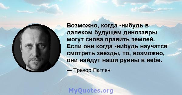 Возможно, когда -нибудь в далеком будущем динозавры могут снова править землей. Если они когда -нибудь научатся смотреть звезды, то, возможно, они найдут наши руины в небе.