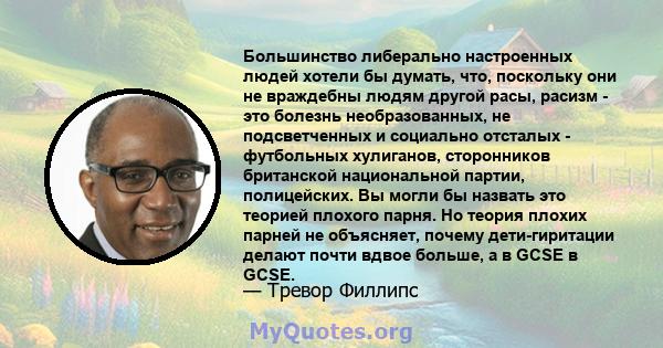 Большинство либерально настроенных людей хотели бы думать, что, поскольку они не враждебны людям другой расы, расизм - это болезнь необразованных, не подсветченных и социально отсталых - футбольных хулиганов,