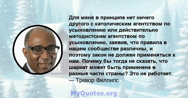 Для меня в принципе нет ничего другого с католическим агентством по усыновлению или действительно методистским агентством по усыновлению, заявив, что правила в нашем сообществе различны, и поэтому закон не должен