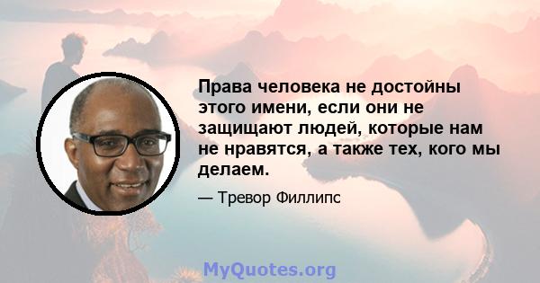 Права человека не достойны этого имени, если они не защищают людей, которые нам не нравятся, а также тех, кого мы делаем.