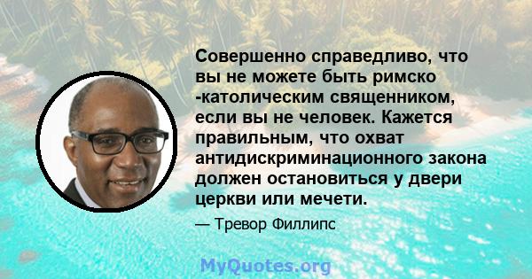 Совершенно справедливо, что вы не можете быть римско -католическим священником, если вы не человек. Кажется правильным, что охват антидискриминационного закона должен остановиться у двери церкви или мечети.