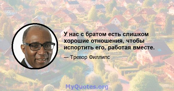 У нас с братом есть слишком хорошие отношения, чтобы испортить его, работая вместе.