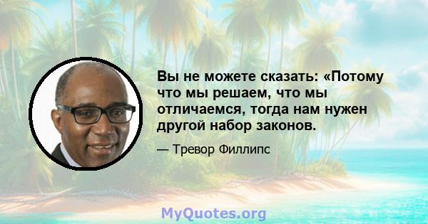 Вы не можете сказать: «Потому что мы решаем, что мы отличаемся, тогда нам нужен другой набор законов.