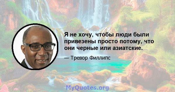 Я не хочу, чтобы люди были привезены просто потому, что они черные или азиатские.