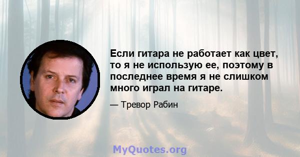 Если гитара не работает как цвет, то я не использую ее, поэтому в последнее время я не слишком много играл на гитаре.