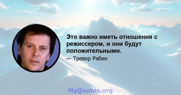 Это важно иметь отношения с режиссером, и они будут положительными.