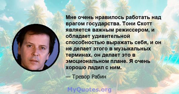 Мне очень нравилось работать над врагом государства. Тони Скотт является важным режиссером, и обладает удивительной способностью выражать себя, и он не делает этого в музыкальных терминах, он делает это в эмоциональном