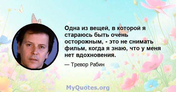 Одна из вещей, в которой я стараюсь быть очень осторожным, - это не снимать фильм, когда я знаю, что у меня нет вдохновения.