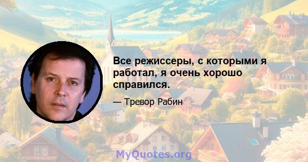 Все режиссеры, с которыми я работал, я очень хорошо справился.