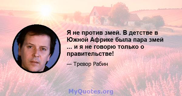 Я не против змей. В детстве в Южной Африке была пара змей ... и я не говорю только о правительстве!