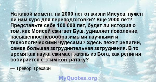 На какой момент, на 2000 лет от жизни Иисуса, нужен ли нам курс для переподготовки? Еще 2000 лет? Представьте себе 100 000 лет, будет ли история о том, как Моисей сжигает Буш, удивляет поколение, насыщенное