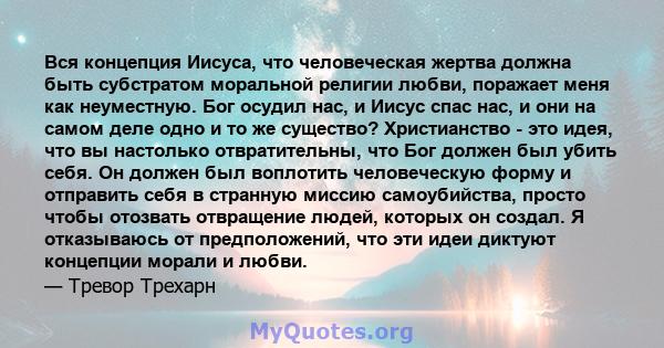 Вся концепция Иисуса, что человеческая жертва должна быть субстратом моральной религии любви, поражает меня как неуместную. Бог осудил нас, и Иисус спас нас, и они на самом деле одно и то же существо? Христианство - это 