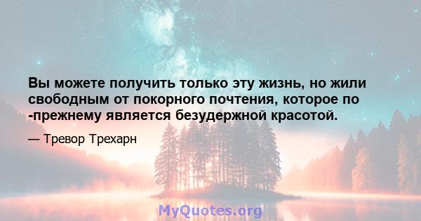 Вы можете получить только эту жизнь, но жили свободным от покорного почтения, которое по -прежнему является безудержной красотой.