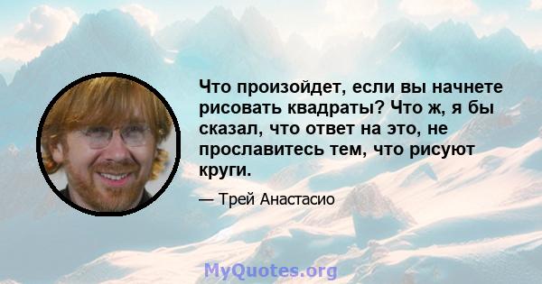 Что произойдет, если вы начнете рисовать квадраты? Что ж, я бы сказал, что ответ на это, не прославитесь тем, что рисуют круги.