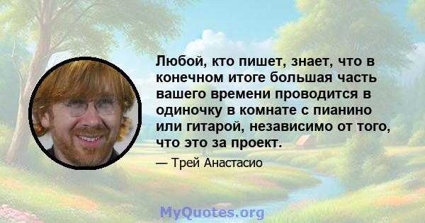 Любой, кто пишет, знает, что в конечном итоге большая часть вашего времени проводится в одиночку в комнате с пианино или гитарой, независимо от того, что это за проект.