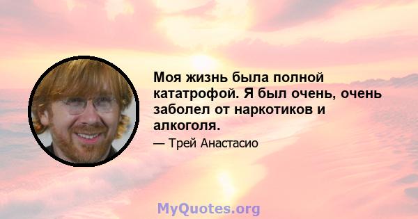 Моя жизнь была полной кататрофой. Я был очень, очень заболел от наркотиков и алкоголя.