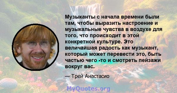 Музыканты с начала времени были там, чтобы выразить настроение и музыкальные чувства в воздухе для того, что происходит в этой конкретной культуре. Это величайшая радость как музыкант, который может перевести это, быть