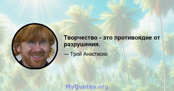 Творчество - это противоядие от разрушения.