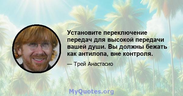 Установите переключение передач для высокой передачи вашей души. Вы должны бежать как антилопа, вне контроля.