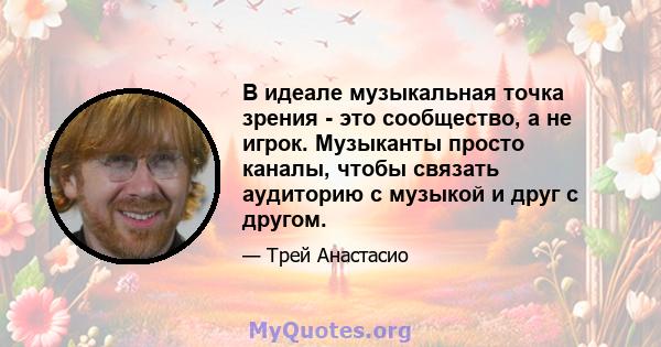 В идеале музыкальная точка зрения - это сообщество, а не игрок. Музыканты просто каналы, чтобы связать аудиторию с музыкой и друг с другом.