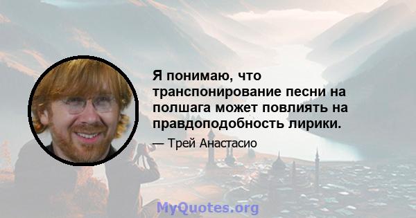 Я понимаю, что транспонирование песни на полшага может повлиять на правдоподобность лирики.