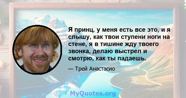 Я принц, у меня есть все это, и я слышу, как твои ступени ноги на стене, я в тишине жду твоего звонка, делаю выстрел и смотрю, как ты падаешь.