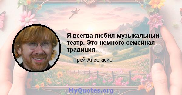 Я всегда любил музыкальный театр. Это немного семейная традиция.