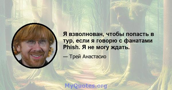 Я взволнован, чтобы попасть в тур, если я говорю с фанатами Phish. Я не могу ждать.