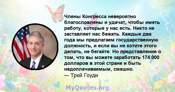 Члены Конгресса невероятно благословлены и удачат, чтобы иметь работу, которые у нас есть. Никто не заставляет нас бежать. Каждые два года мы предлагаем государственную должность, и если вы не хотите этого делать, не