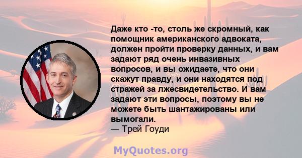 Даже кто -то, столь же скромный, как помощник американского адвоката, должен пройти проверку данных, и вам задают ряд очень инвазивных вопросов, и вы ожидаете, что они скажут правду, и они находятся под стражей за