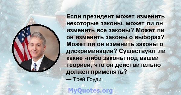 Если президент может изменить некоторые законы, может ли он изменить все законы? Может ли он изменить законы о выборах? Может ли он изменить законы о дискриминации? Существуют ли какие -либо законы под вашей теорией,