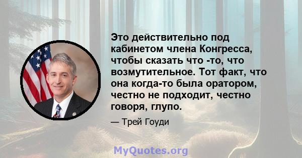 Это действительно под кабинетом члена Конгресса, чтобы сказать что -то, что возмутительное. Тот факт, что она когда-то была оратором, честно не подходит, честно говоря, глупо.