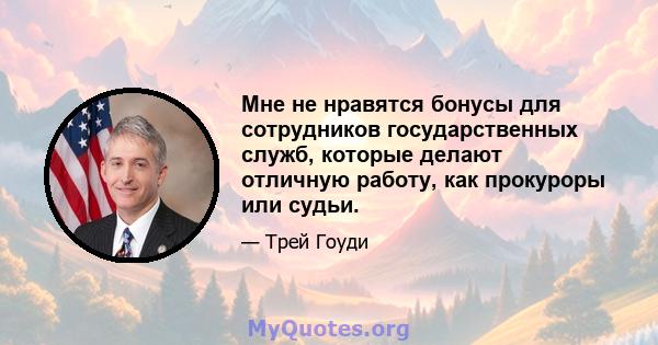 Мне не нравятся бонусы для сотрудников государственных служб, которые делают отличную работу, как прокуроры или судьи.