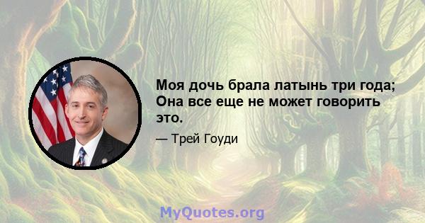 Моя дочь брала латынь три года; Она все еще не может говорить это.