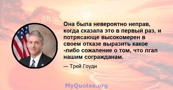 Она была невероятно неправ, когда сказала это в первый раз, и потрясающе высокомерен в своем отказе выразить какое -либо сожаление о том, что лгал нашим согражданам.