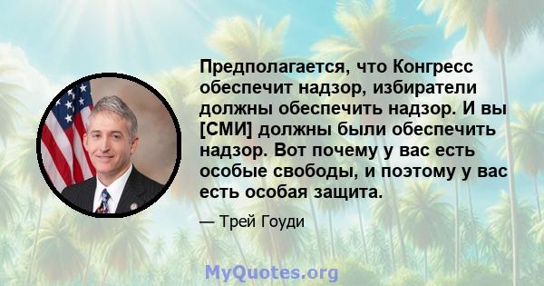 Предполагается, что Конгресс обеспечит надзор, избиратели должны обеспечить надзор. И вы [СМИ] должны были обеспечить надзор. Вот почему у вас есть особые свободы, и поэтому у вас есть особая защита.