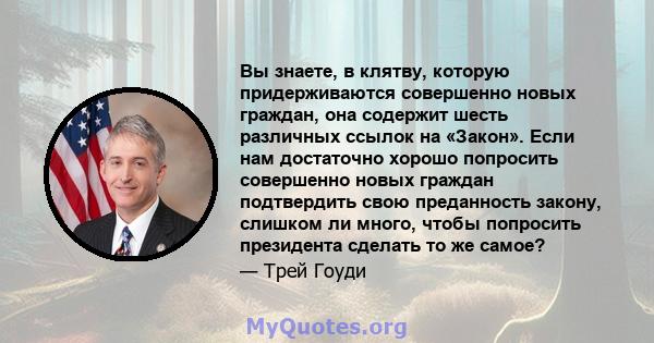 Вы знаете, в клятву, которую придерживаются совершенно новых граждан, она содержит шесть различных ссылок на «Закон». Если нам достаточно хорошо попросить совершенно новых граждан подтвердить свою преданность закону,