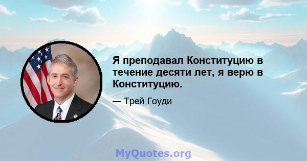 Я преподавал Конституцию в течение десяти лет, я верю в Конституцию.