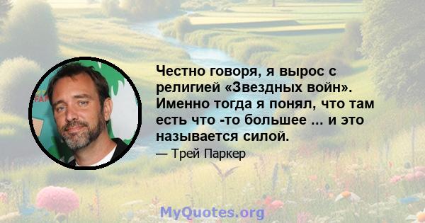 Честно говоря, я вырос с религией «Звездных войн». Именно тогда я понял, что там есть что -то большее ... и это называется силой.