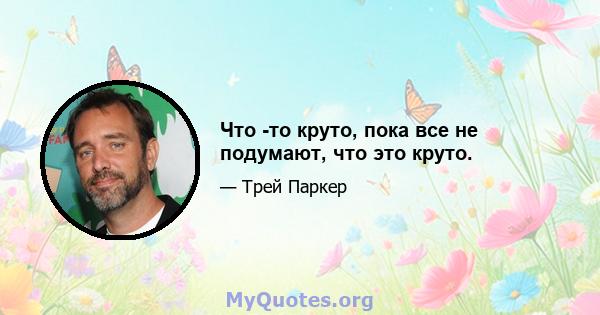 Что -то круто, пока все не подумают, что это круто.