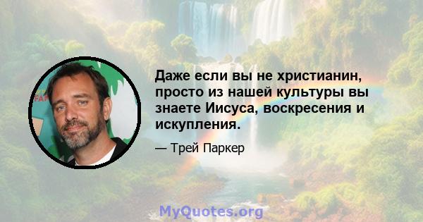 Даже если вы не христианин, просто из нашей культуры вы знаете Иисуса, воскресения и искупления.