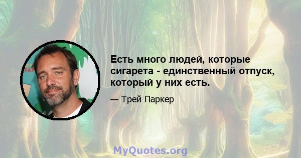 Есть много людей, которые сигарета - единственный отпуск, который у них есть.